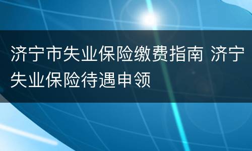 济宁市失业保险缴费指南 济宁失业保险待遇申领