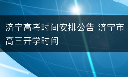 济宁高考时间安排公告 济宁市高三开学时间