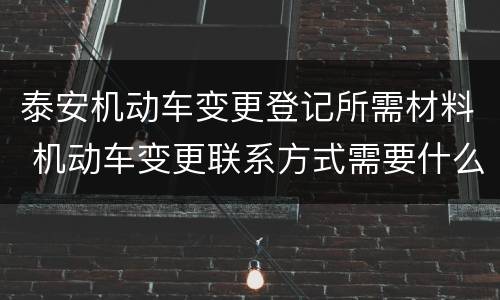 泰安机动车变更登记所需材料 机动车变更联系方式需要什么材料