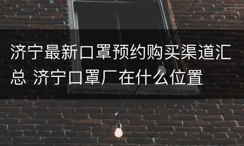 济宁最新口罩预约购买渠道汇总 济宁口罩厂在什么位置