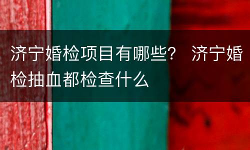 济宁婚检项目有哪些？ 济宁婚检抽血都检查什么