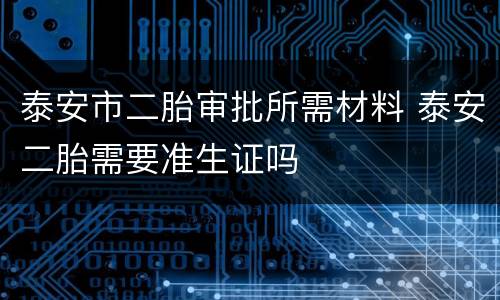 泰安市二胎审批所需材料 泰安二胎需要准生证吗