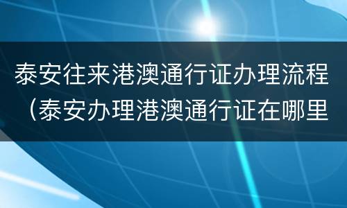 泰安往来港澳通行证办理流程（泰安办理港澳通行证在哪里）