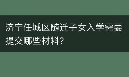 济宁任城区随迁子女入学需要提交哪些材料？