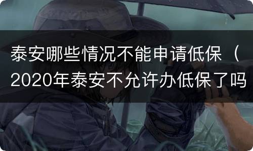 泰安哪些情况不能申请低保（2020年泰安不允许办低保了吗）