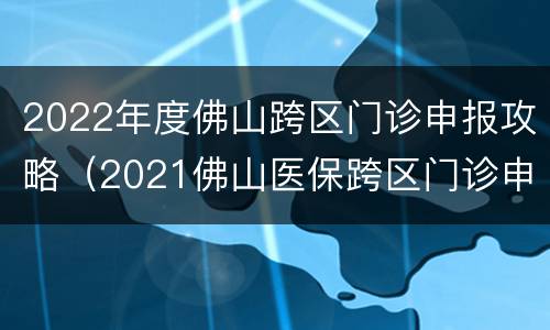 2022年度佛山跨区门诊申报攻略（2021佛山医保跨区门诊申报）