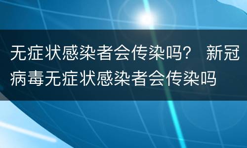 无症状感染者会传染吗？ 新冠病毒无症状感染者会传染吗