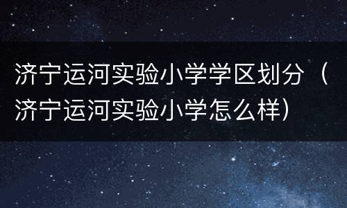 济宁运河实验小学学区划分（济宁运河实验小学怎么样）