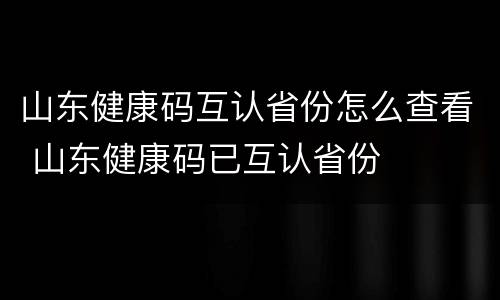 山东健康码互认省份怎么查看 山东健康码已互认省份