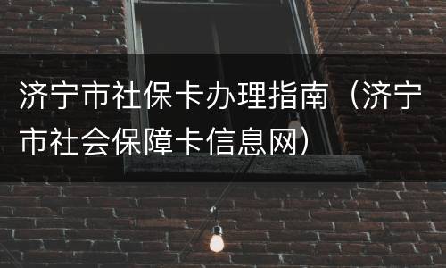 济宁市社保卡办理指南（济宁市社会保障卡信息网）