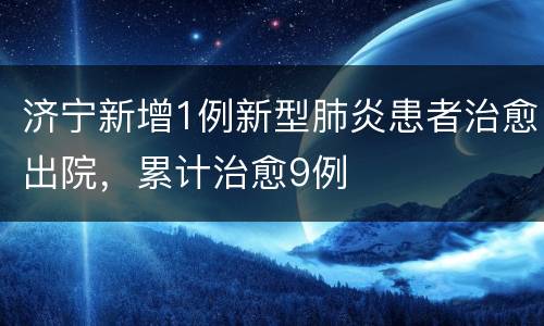 济宁新增1例新型肺炎患者治愈出院，累计治愈9例