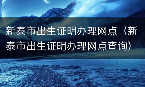 新泰市出生证明办理网点（新泰市出生证明办理网点查询）