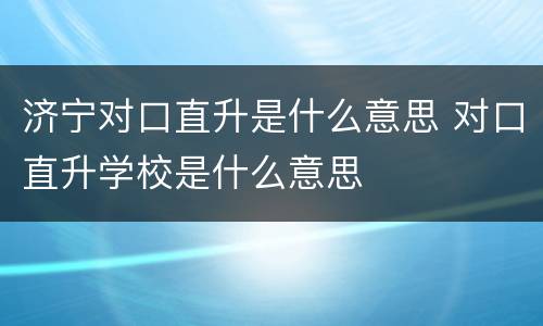 济宁对口直升是什么意思 对口直升学校是什么意思