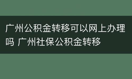 广州公积金转移可以网上办理吗 广州社保公积金转移