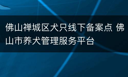 佛山禅城区犬只线下备案点 佛山市养犬管理服务平台