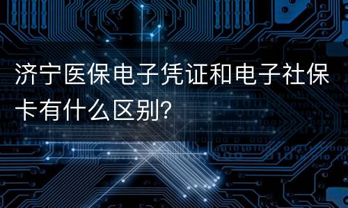 济宁医保电子凭证和电子社保卡有什么区别？