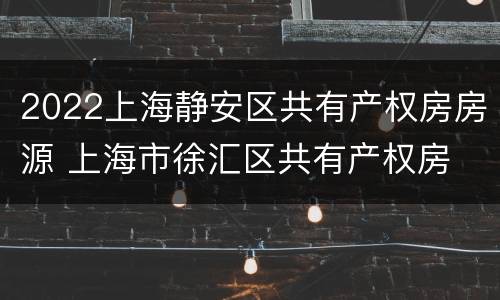 2022上海静安区共有产权房房源 上海市徐汇区共有产权房