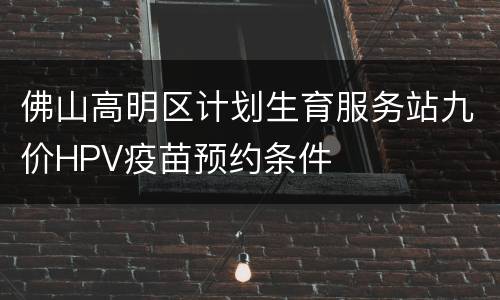 佛山高明区计划生育服务站九价HPV疫苗预约条件