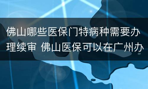 佛山哪些医保门特病种需要办理续审 佛山医保可以在广州办理门特