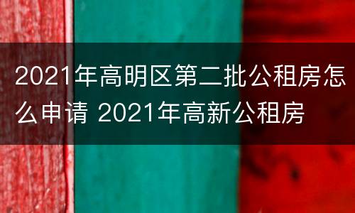 2021年高明区第二批公租房怎么申请 2021年高新公租房