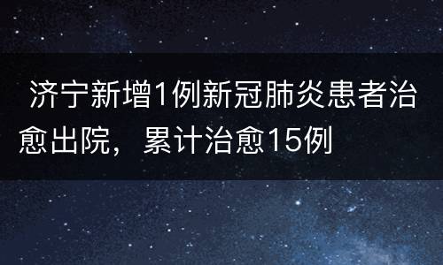  济宁新增1例新冠肺炎患者治愈出院，累计治愈15例