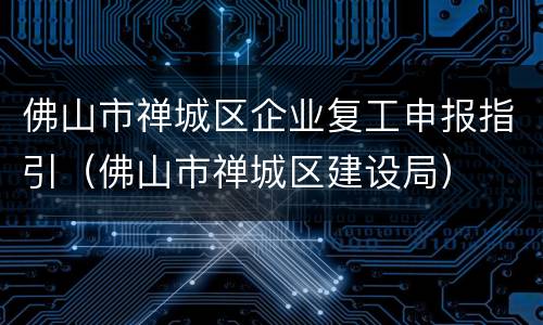 佛山市禅城区企业复工申报指引（佛山市禅城区建设局）