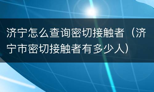 济宁怎么查询密切接触者（济宁市密切接触者有多少人）