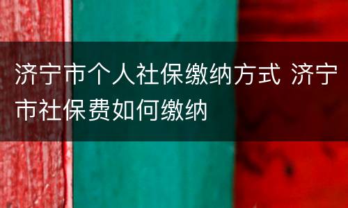 济宁市个人社保缴纳方式 济宁市社保费如何缴纳