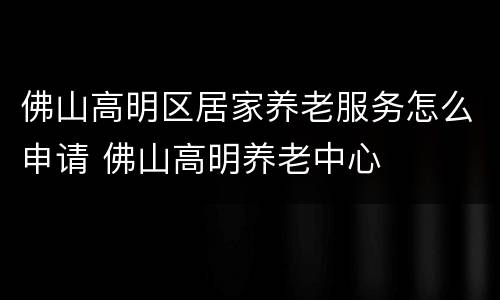 佛山高明区居家养老服务怎么申请 佛山高明养老中心