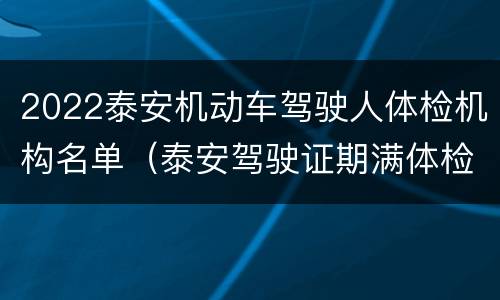 2022泰安机动车驾驶人体检机构名单（泰安驾驶证期满体检去哪体检）