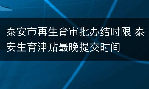 泰安市再生育审批办结时限 泰安生育津贴最晚提交时间