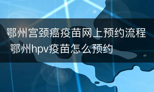 鄂州宫颈癌疫苗网上预约流程 鄂州hpv疫苗怎么预约