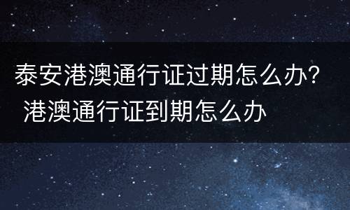 泰安港澳通行证过期怎么办？ 港澳通行证到期怎么办