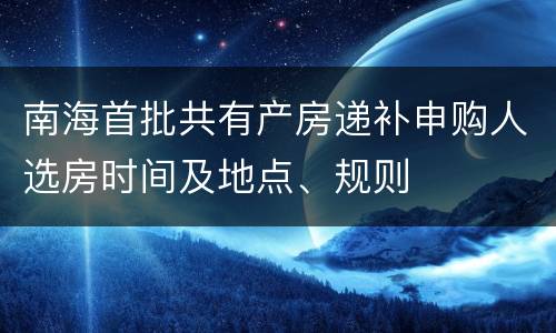 南海首批共有产房递补申购人选房时间及地点、规则