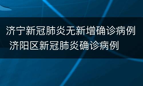 济宁新冠肺炎无新增确诊病例 济阳区新冠肺炎确诊病例