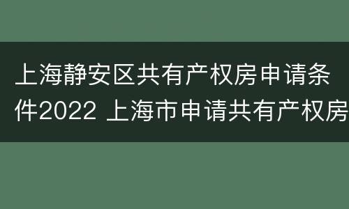 上海静安区共有产权房申请条件2022 上海市申请共有产权房条件