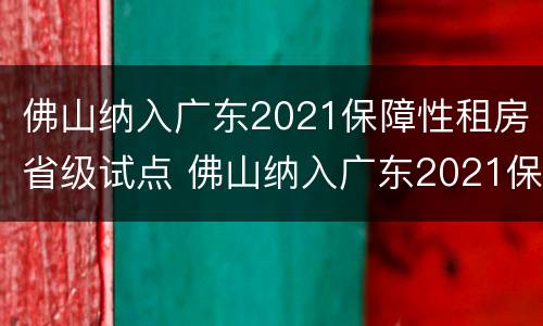 佛山纳入广东2021保障性租房省级试点 佛山纳入广东2021保障性租房省级试点了吗