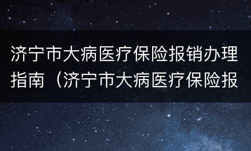 济宁市大病医疗保险报销办理指南（济宁市大病医疗保险报销办理指南电话）