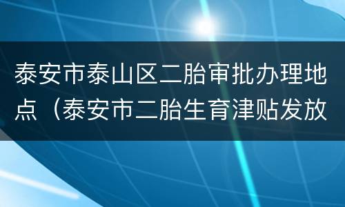 泰安市泰山区二胎审批办理地点（泰安市二胎生育津贴发放标准）