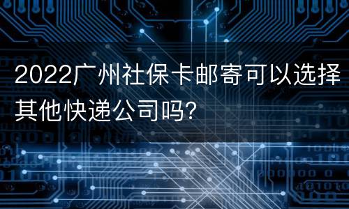 2022广州社保卡邮寄可以选择其他快递公司吗？