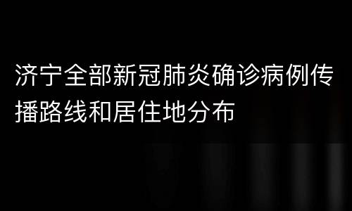 济宁全部新冠肺炎确诊病例传播路线和居住地分布