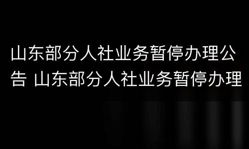 山东部分人社业务暂停办理公告 山东部分人社业务暂停办理公告查询