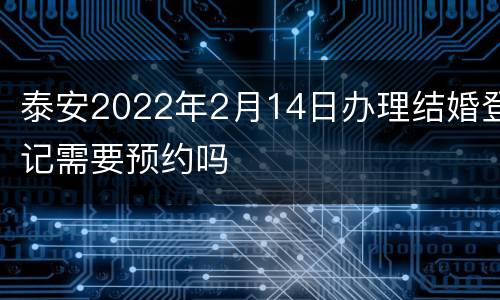 泰安2022年2月14日办理结婚登记需要预约吗