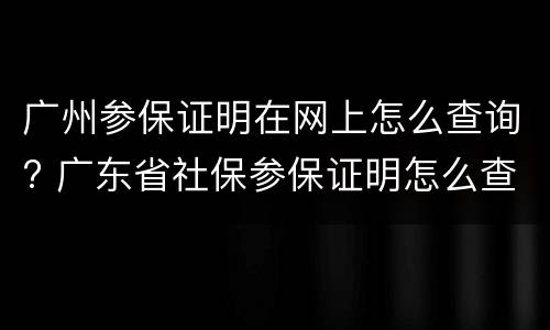 广州参保证明在网上怎么查询? 广东省社保参保证明怎么查询