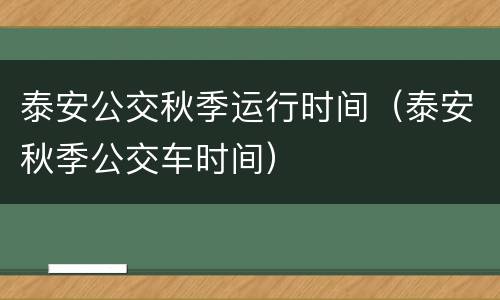 泰安公交秋季运行时间（泰安秋季公交车时间）