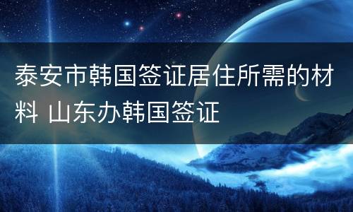 泰安市韩国签证居住所需的材料 山东办韩国签证