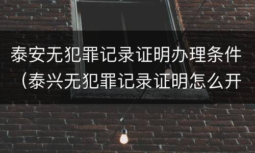 泰安无犯罪记录证明办理条件（泰兴无犯罪记录证明怎么开）