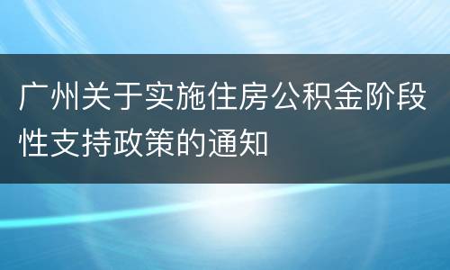 广州关于实施住房公积金阶段性支持政策的通知