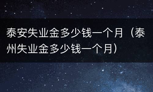 泰安失业金多少钱一个月（泰州失业金多少钱一个月）