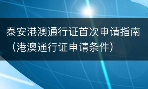 泰安港澳通行证首次申请指南（港澳通行证申请条件）